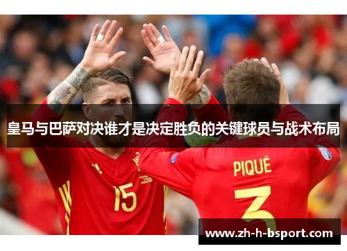 皇马与巴萨对决谁才是决定胜负的关键球员与战术布局